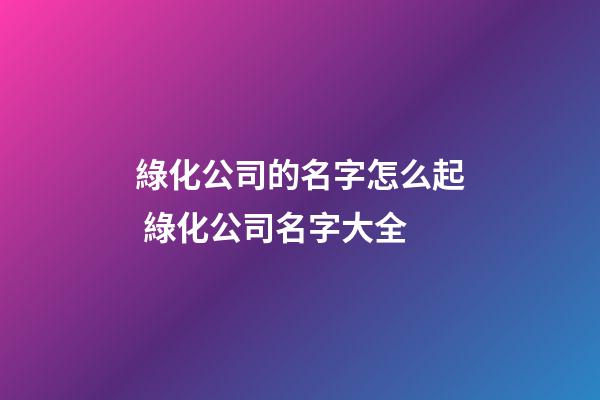 綠化公司的名字怎么起 綠化公司名字大全-第1張-公司起名-玄機(jī)派